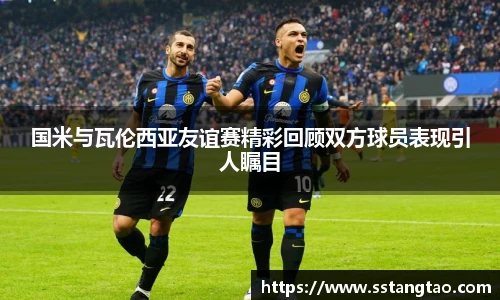 国米与瓦伦西亚友谊赛精彩回顾双方球员表现引人瞩目