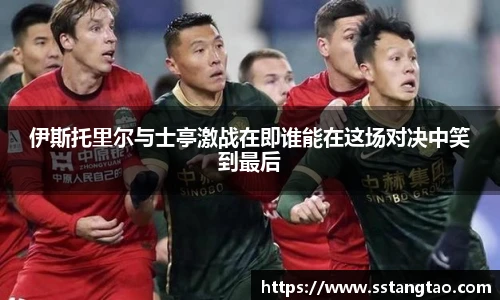 伊斯托里尔与士亭激战在即谁能在这场对决中笑到最后