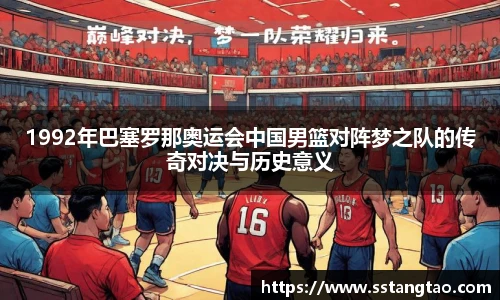 1992年巴塞罗那奥运会中国男篮对阵梦之队的传奇对决与历史意义
